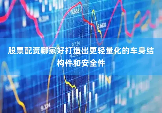 股票配资哪家好打造出更轻量化的车身结构件和安全件