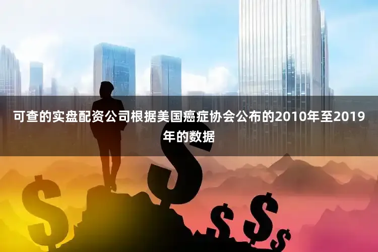可查的实盘配资公司根据美国癌症协会公布的2010年至2019年的数据