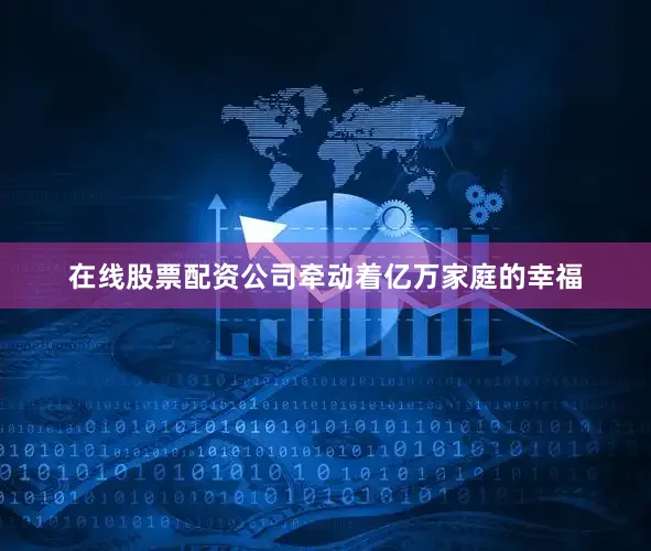 在线股票配资公司牵动着亿万家庭的幸福