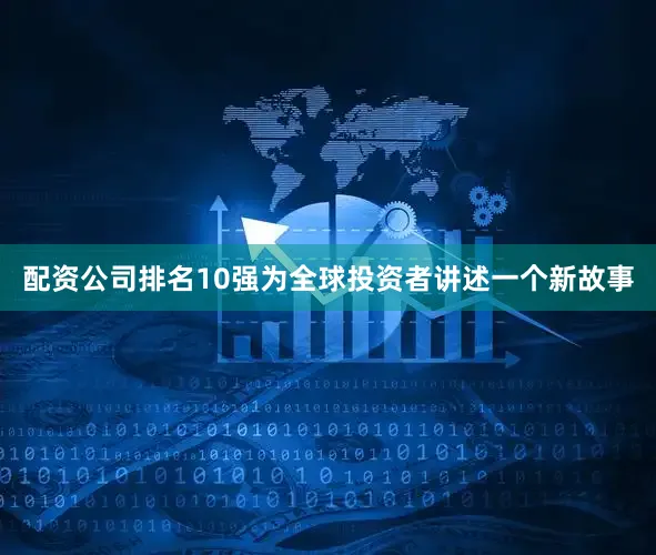 配资公司排名10强为全球投资者讲述一个新故事