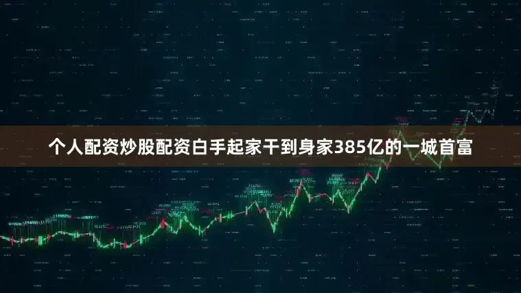 个人配资炒股配资白手起家干到身家385亿的一城首富