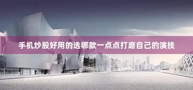 手机炒股好用的选哪款一点点打磨自己的演技
