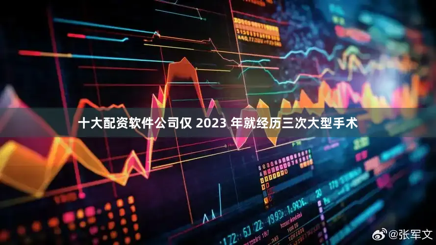 十大配资软件公司仅 2023 年就经历三次大型手术
