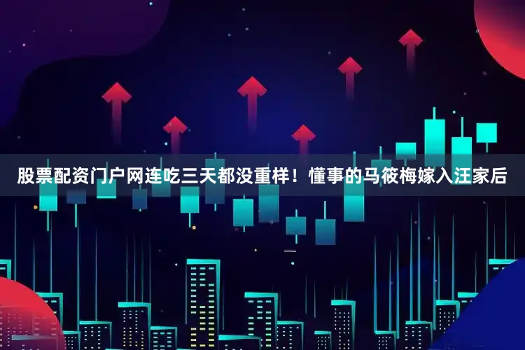 股票配资门户网连吃三天都没重样！懂事的马筱梅嫁入汪家后