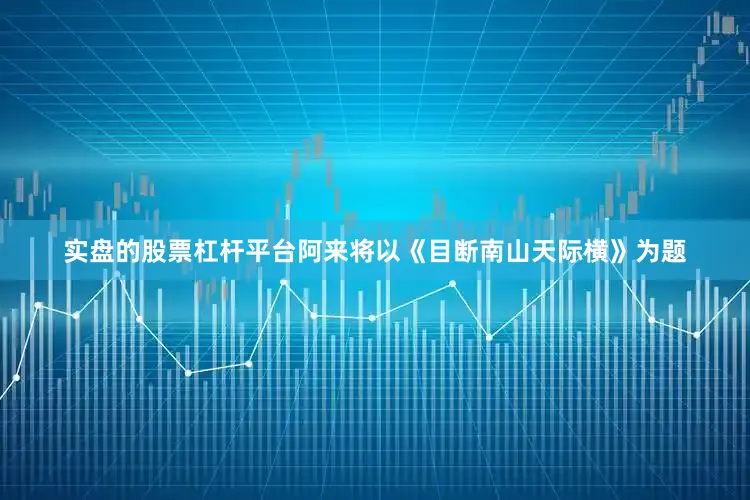 实盘的股票杠杆平台阿来将以《目断南山天际横》为题