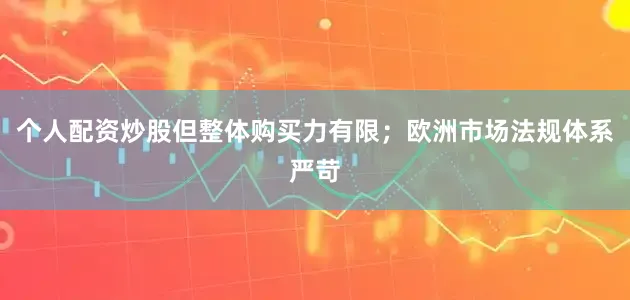 个人配资炒股但整体购买力有限；欧洲市场法规体系严苛