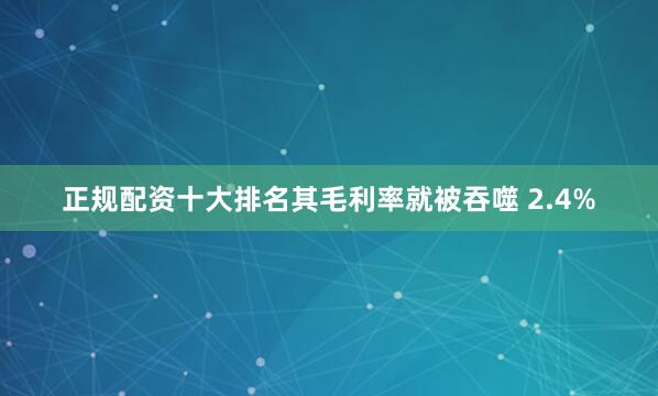 正规配资十大排名其毛利率就被吞噬 2.4%
