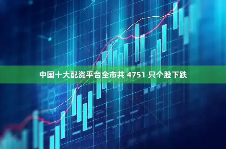 中国十大配资平台全市共 4751 只个股下跌