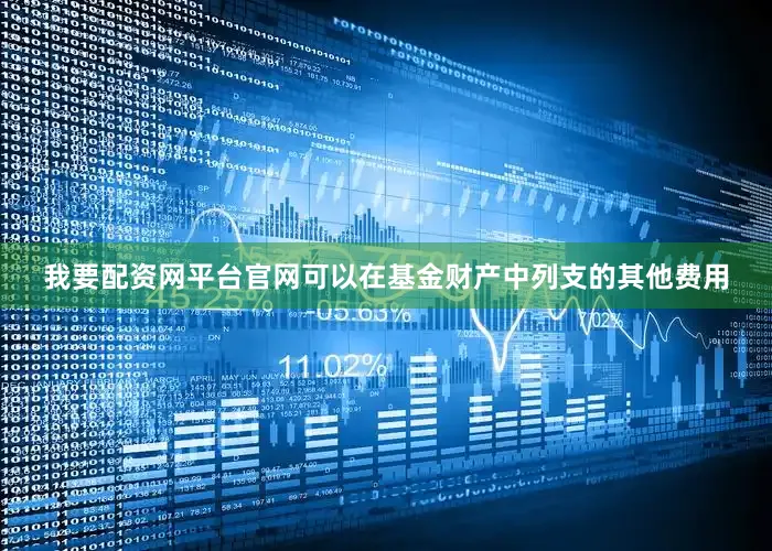我要配资网平台官网可以在基金财产中列支的其他费用