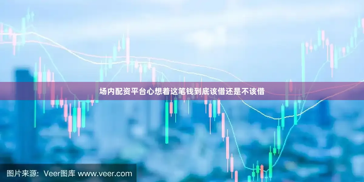 场内配资平台心想着这笔钱到底该借还是不该借