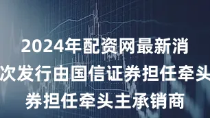 2024年配资网最新消息公布本次发行由国信证券担任牵头主承销商