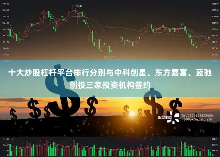 十大炒股杠杆平台排行分别与中科创星、东方嘉富、蓝驰创投三家投资机构签约