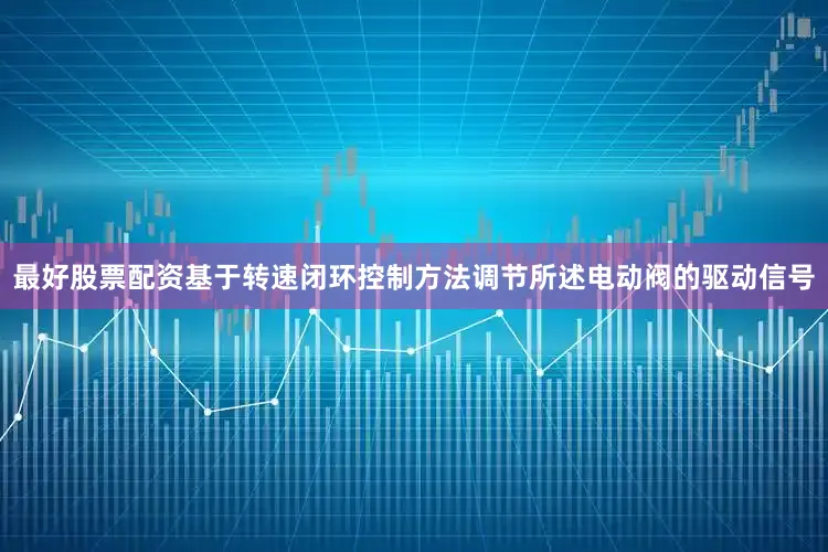 最好股票配资基于转速闭环控制方法调节所述电动阀的驱动信号