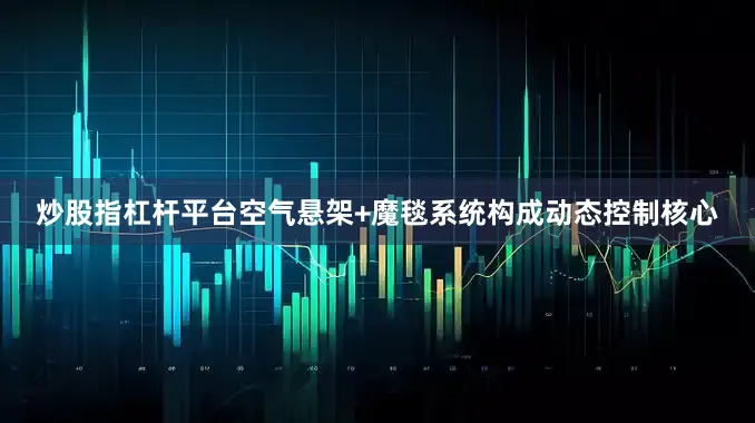 炒股指杠杆平台空气悬架+魔毯系统构成动态控制核心