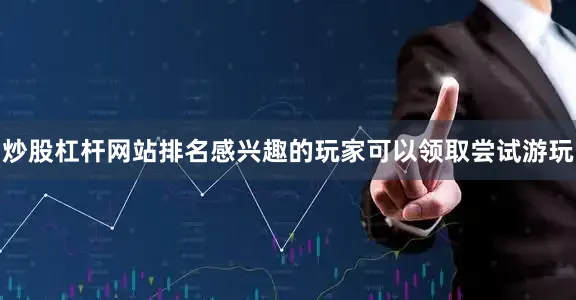 炒股杠杆网站排名感兴趣的玩家可以领取尝试游玩