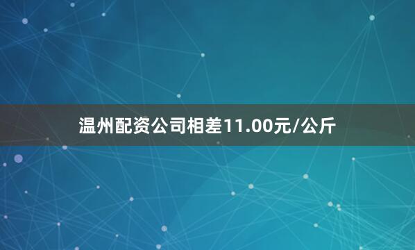 温州配资公司相差11.00元/公斤