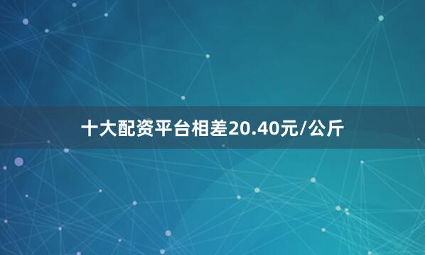 十大配资平台相差20.40元/公斤