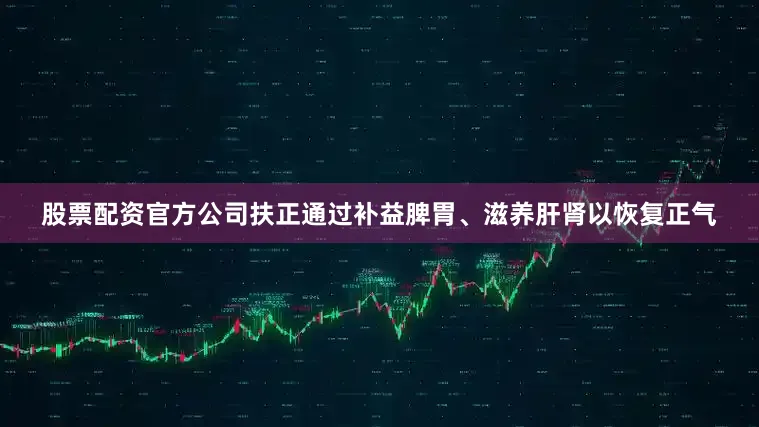 股票配资官方公司扶正通过补益脾胃、滋养肝肾以恢复正气