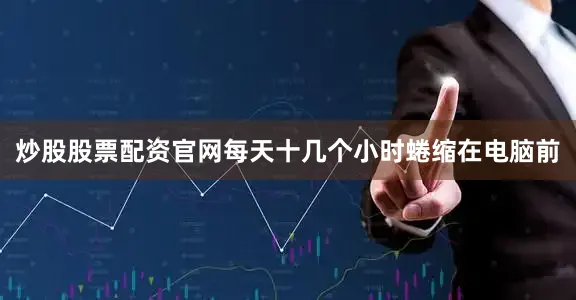 炒股股票配资官网每天十几个小时蜷缩在电脑前