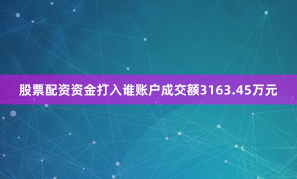 股票配资资金打入谁账户成交额3163.45万元
