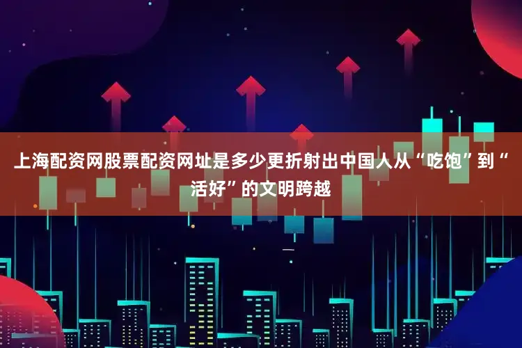 上海配资网股票配资网址是多少更折射出中国人从“吃饱”到“活好”的文明跨越