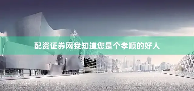 配资证券网我知道您是个孝顺的好人