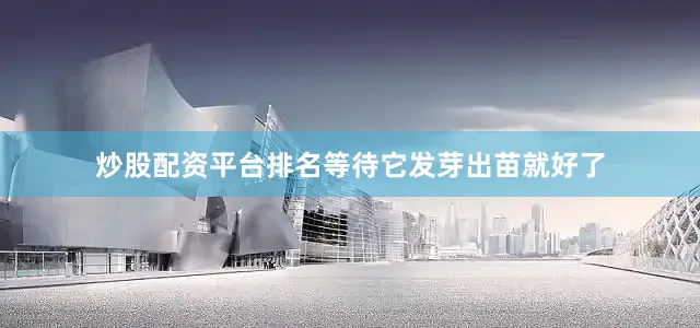 炒股配资平台排名等待它发芽出苗就好了