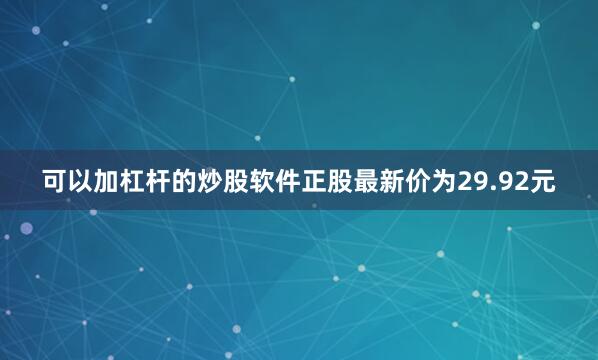 可以加杠杆的炒股软件正股最新价为29.92元