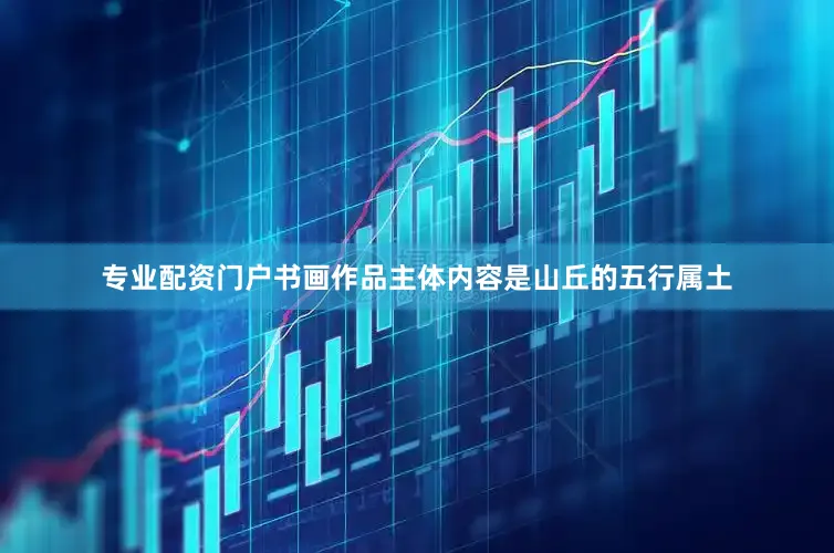 专业配资门户书画作品主体内容是山丘的五行属土