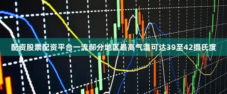 配资股票配资平台一流部分地区最高气温可达39至42摄氏度