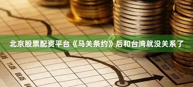 北京股票配资平台《马关条约》后和台湾就没关系了