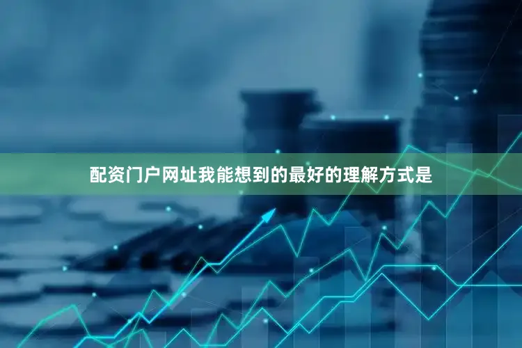 配资门户网址我能想到的最好的理解方式是