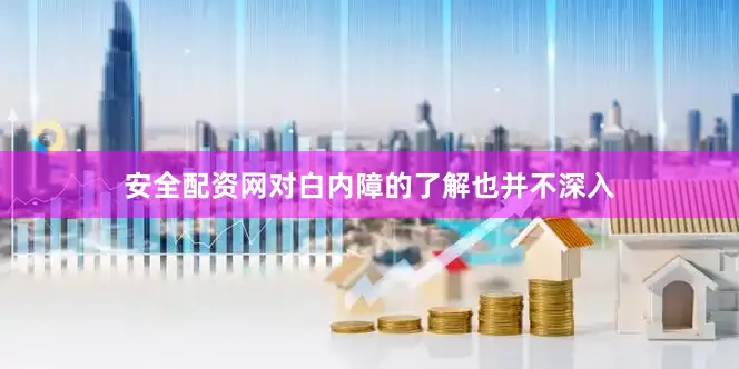 安全配资网对白内障的了解也并不深入