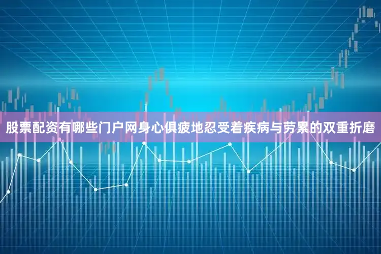 股票配资有哪些门户网身心俱疲地忍受着疾病与劳累的双重折磨
