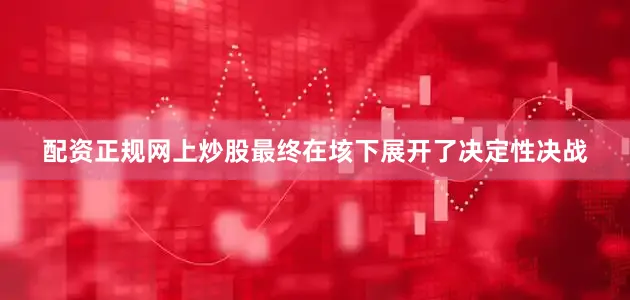 配资正规网上炒股最终在垓下展开了决定性决战