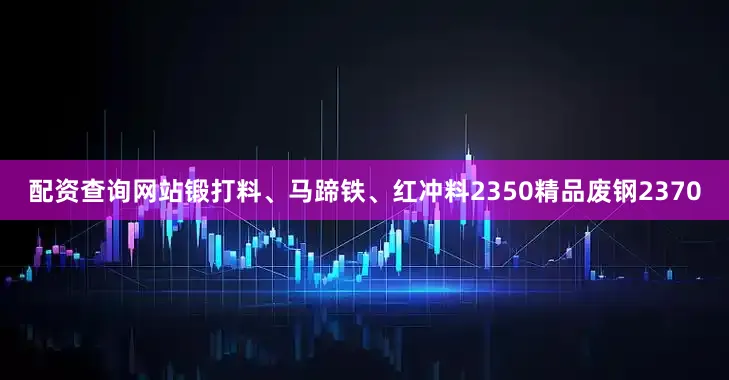 配资查询网站锻打料、马蹄铁、红冲料2350精品废钢2370