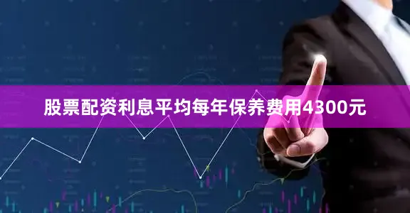 股票配资利息平均每年保养费用4300元