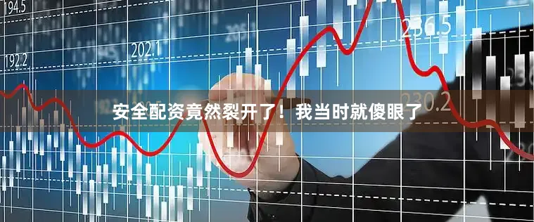 安全配资竟然裂开了！我当时就傻眼了