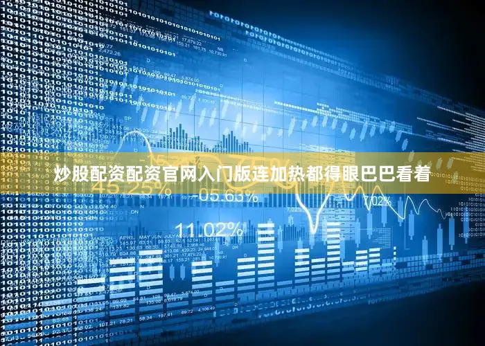 炒股配资配资官网入门版连加热都得眼巴巴看着