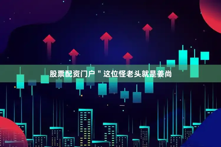 股票配资门户＂这位怪老头就是姜尚
