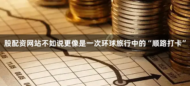 股配资网站不如说更像是一次环球旅行中的“顺路打卡”