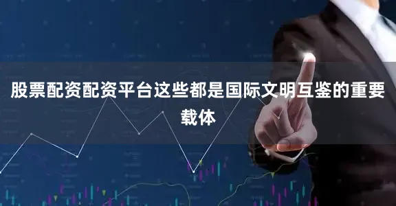 股票配资配资平台这些都是国际文明互鉴的重要载体