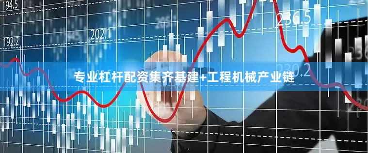 专业杠杆配资集齐基建+工程机械产业链