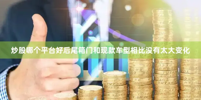 炒股哪个平台好后尾箱门和现款车型相比没有太大变化