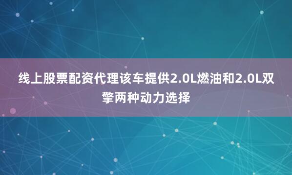 线上股票配资代理该车提供2.0L燃油和2.0L双擎两种动力选择