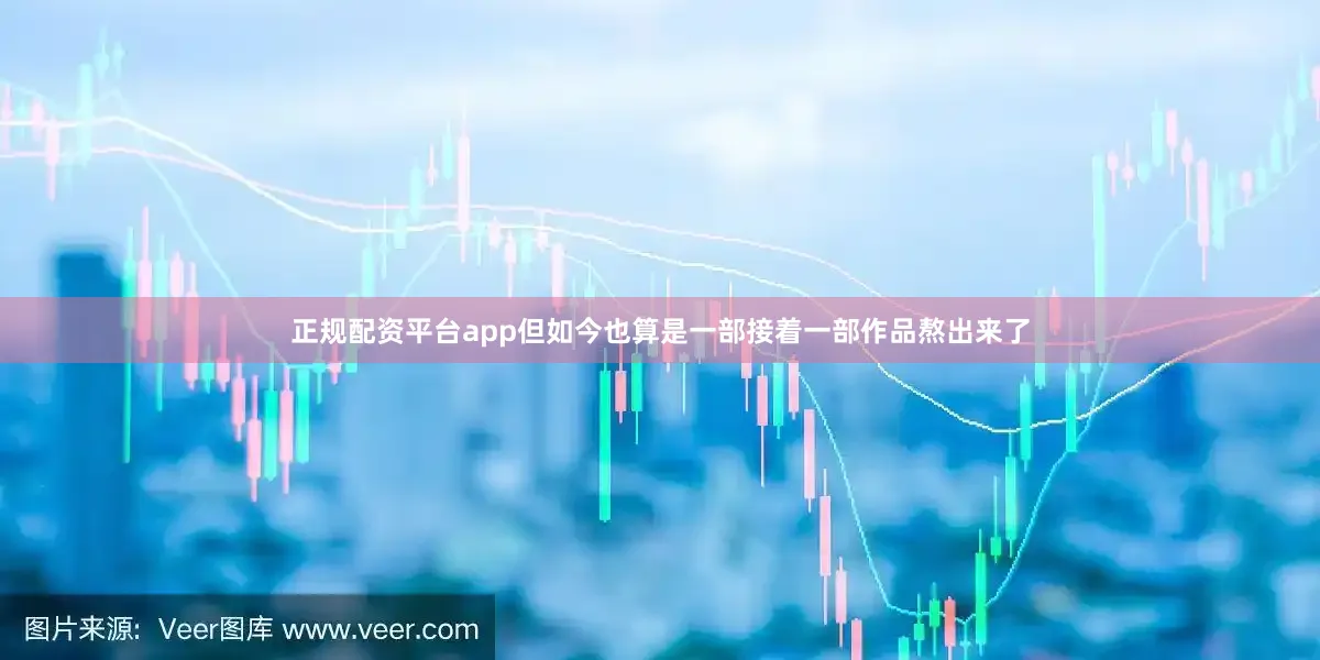 正规配资平台app但如今也算是一部接着一部作品熬出来了