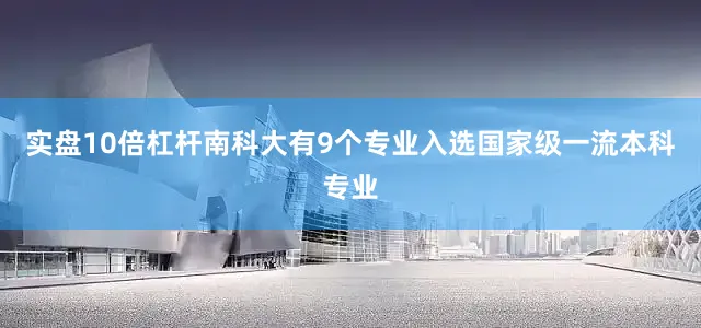 实盘10倍杠杆南科大有9个专业入选国家级一流本科专业