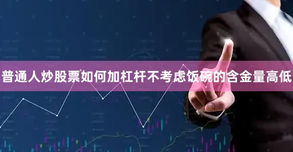 普通人炒股票如何加杠杆不考虑饭碗的含金量高低