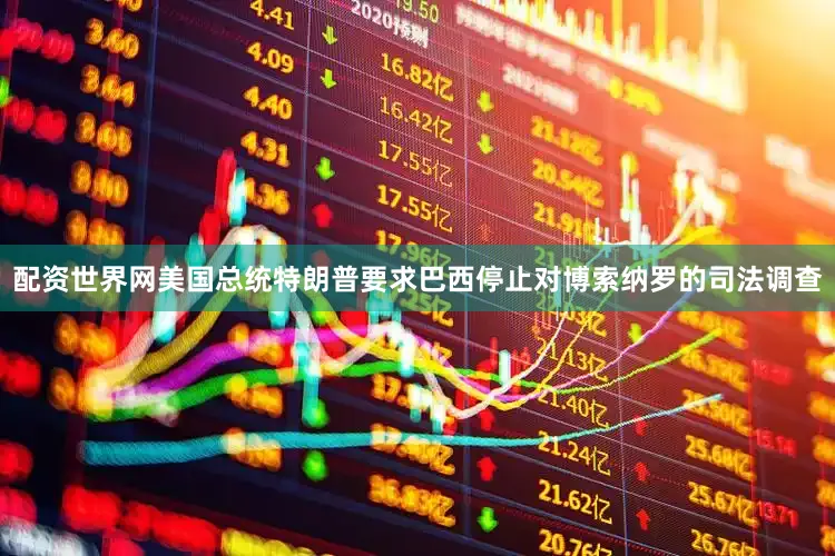 配资世界网美国总统特朗普要求巴西停止对博索纳罗的司法调查