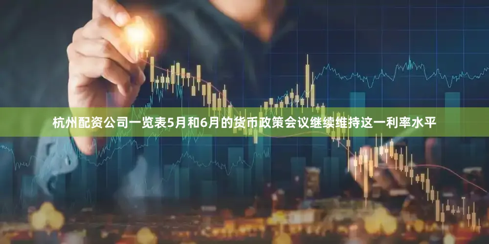 杭州配资公司一览表5月和6月的货币政策会议继续维持这一利率水平